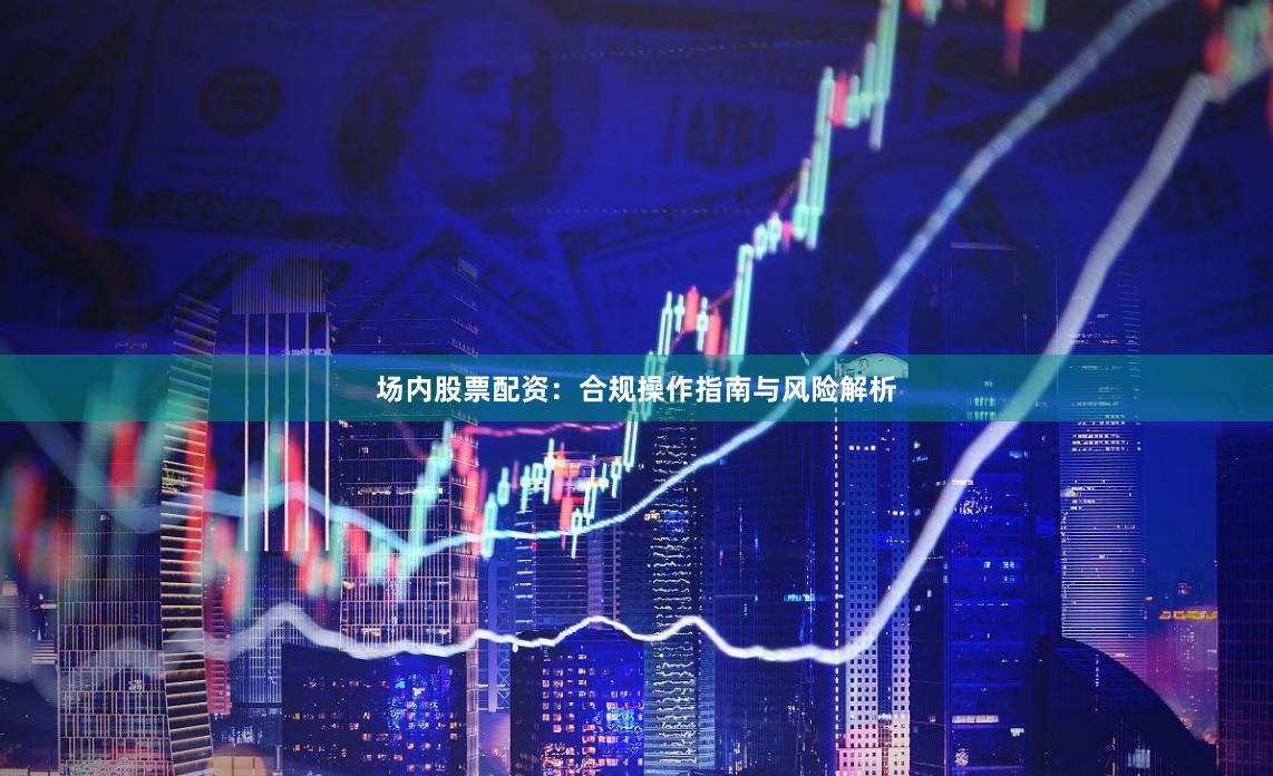 场内股票配资：合规操作指南与风险解析