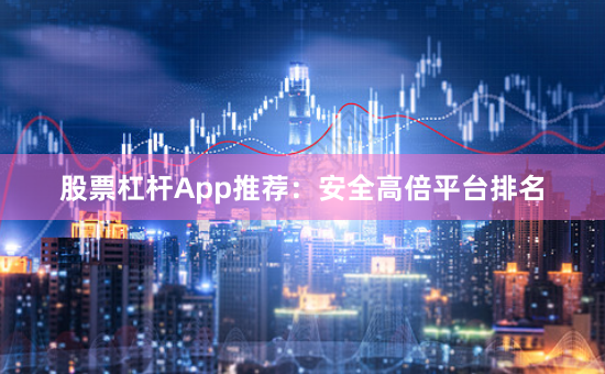 股票杠杆App推荐：安全高倍平台排名