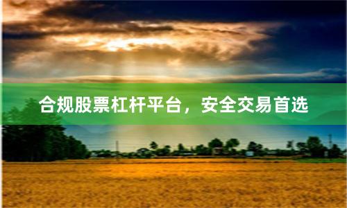 合规股票杠杆平台，安全交易首选