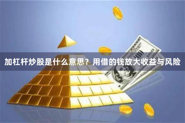 加杠杆炒股是什么意思？用借的钱放大收益与风险