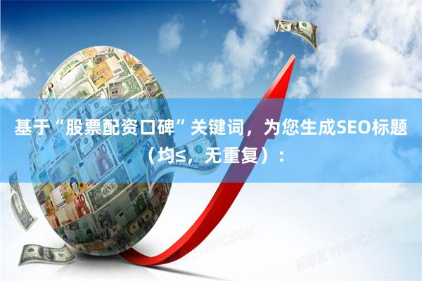 基于“股票配资口碑”关键词，为您生成SEO标题（均≤，无重复）：
