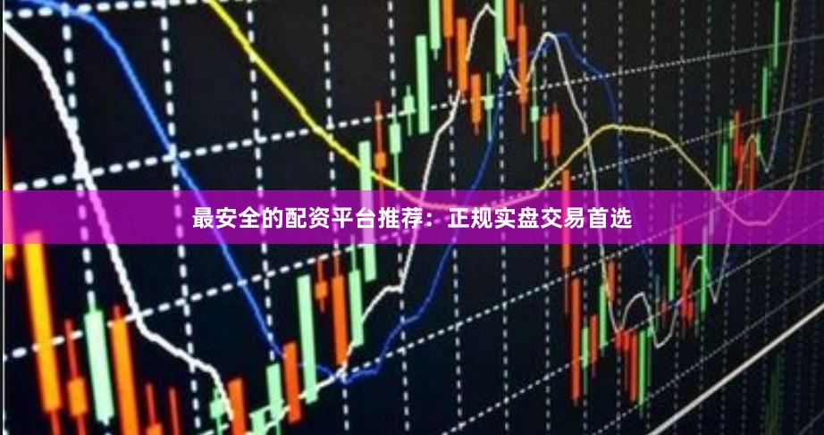 最安全的配资平台推荐：正规实盘交易首选