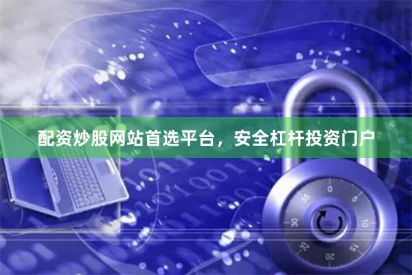 配资炒股网站首选平台，安全杠杆投资门户