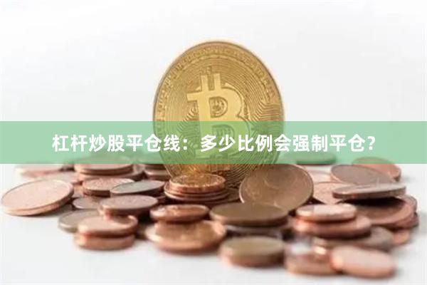 杠杆炒股平仓线：多少比例会强制平仓？