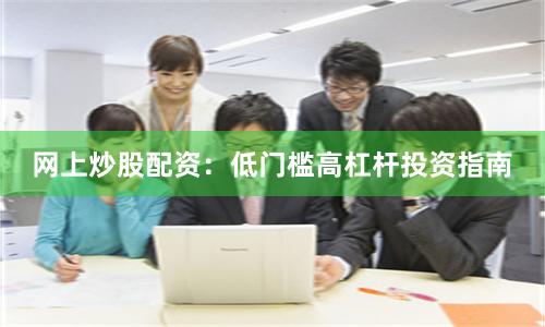 网上炒股配资：低门槛高杠杆投资指南